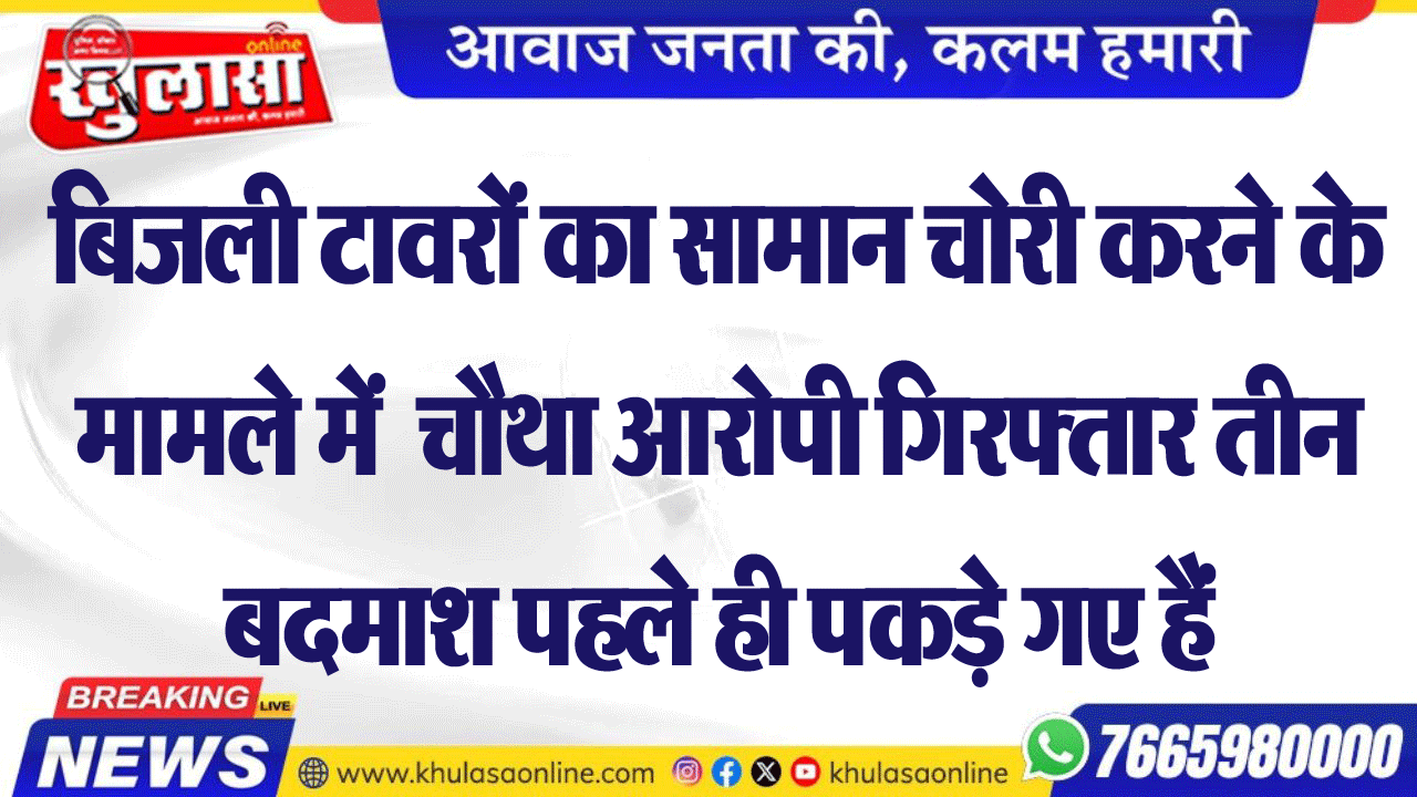 बिजली टावरों का सामान चोरी करने के मामले में  चौथा आरोपी गिरफ्तार तीन बदमाश पहले ही पकड़े गए हैं