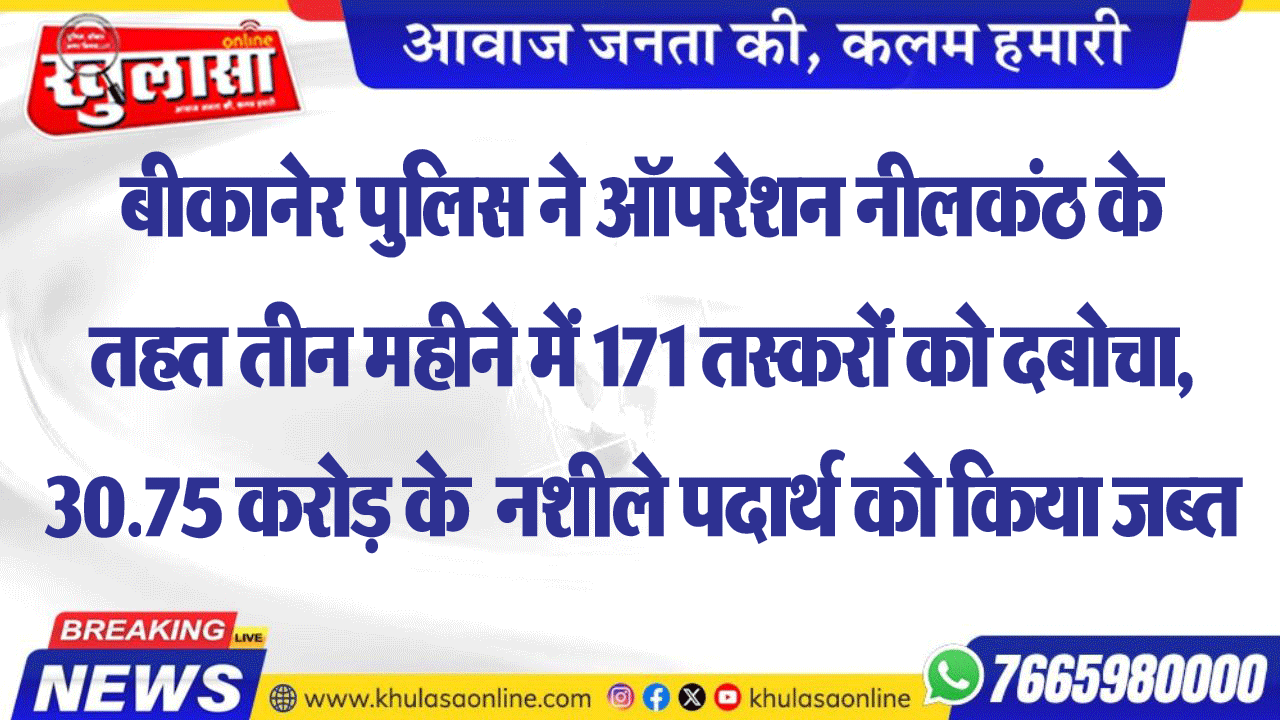 बीकानेर पुलिस ने ऑपरेशन नीलकंठ के तहत तीन महीने में 171 तस्करों को दबोचा, 30.75 करोड़ के  नशीले पदार्थ को किया जब्त