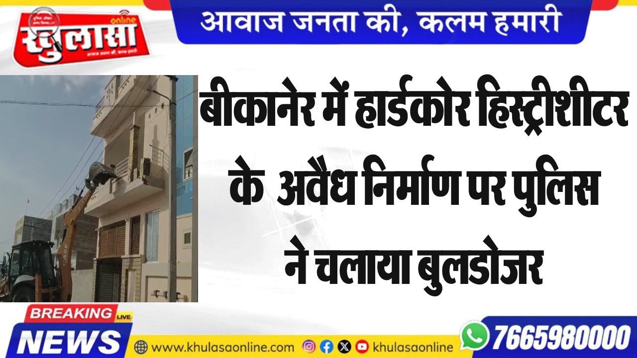 बीकानेर में हार्डकोर हिस्ट्रीशीटर  के  अवैध निर्माण पर पुलिस  ने चलाया बुलडोजर