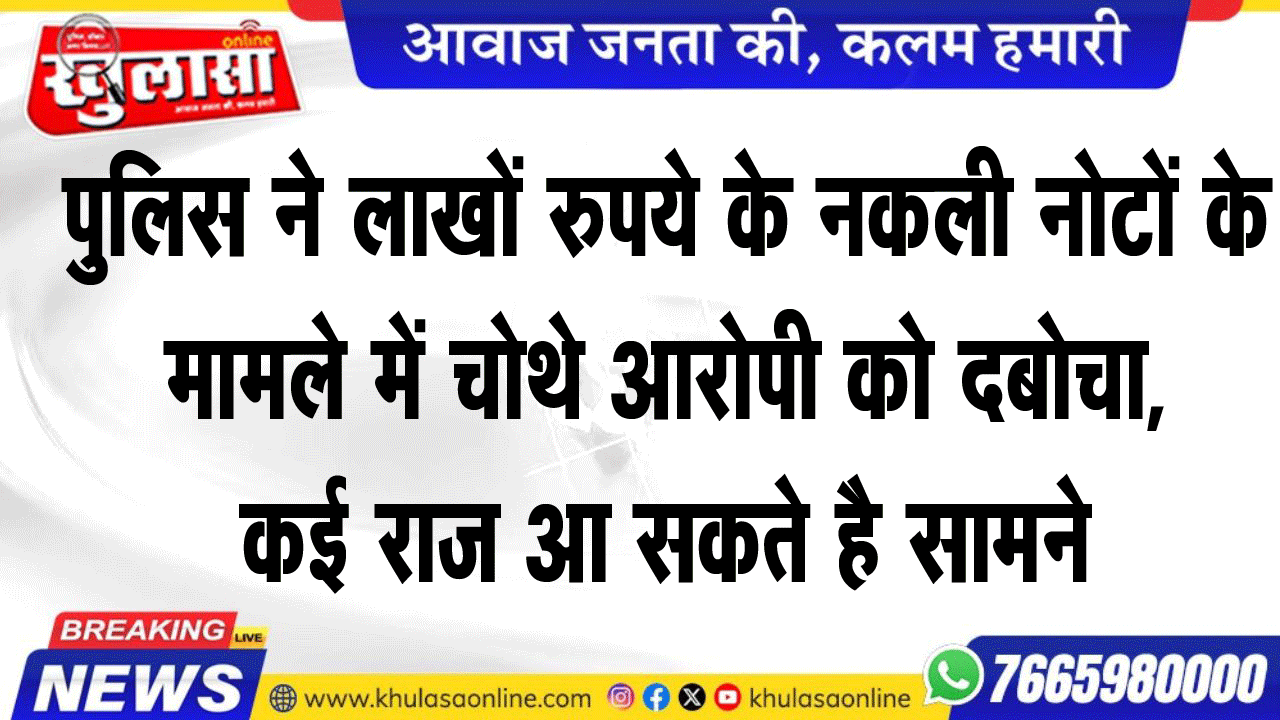 पुलिस ने लाखों रुपये के नकली नोटों के  मामले में चोथे आरोपी को दबोचा,  कई राज आ सकते है सामने