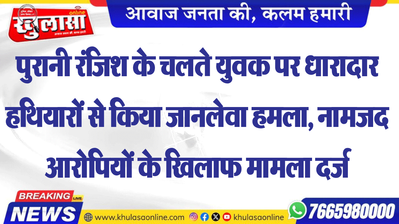 पुरानी रंजिश के चलते युवक पर धारादार हथियारों से किया जानलेवा हमला, नामजद आरोपियों के खिलाफ मामला दर्ज
