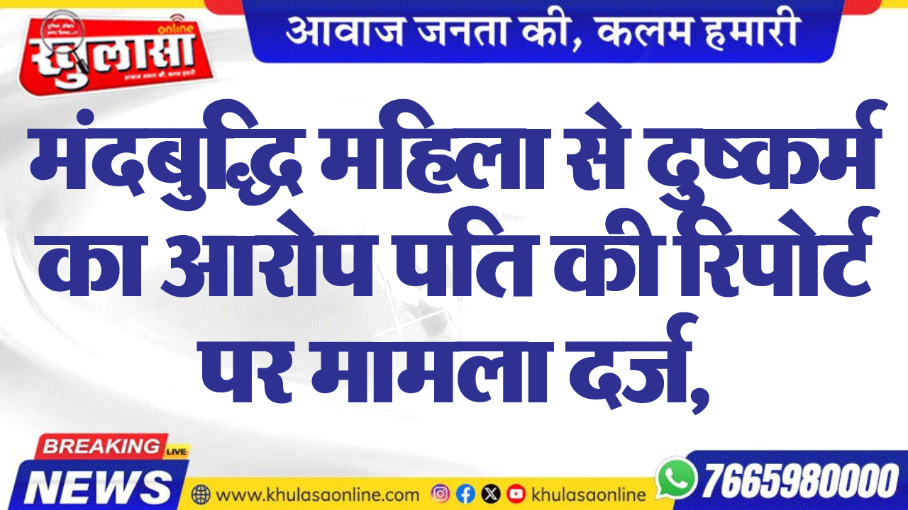 मंदबुद्धि महिला से दुष्कर्म का आरोपपति की रिपोर्ट पर मामला दर्ज,