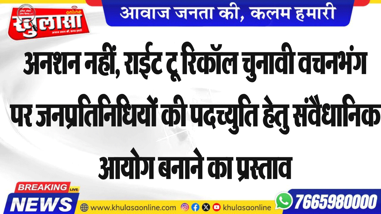 अनशन नहीं, राईट टू रिकॉल चुनावी वचनभंग पर जनप्रतिनिधियों की पदच्युति हेतु संवैधानिक आयोग बनाने का प्रस्ताव