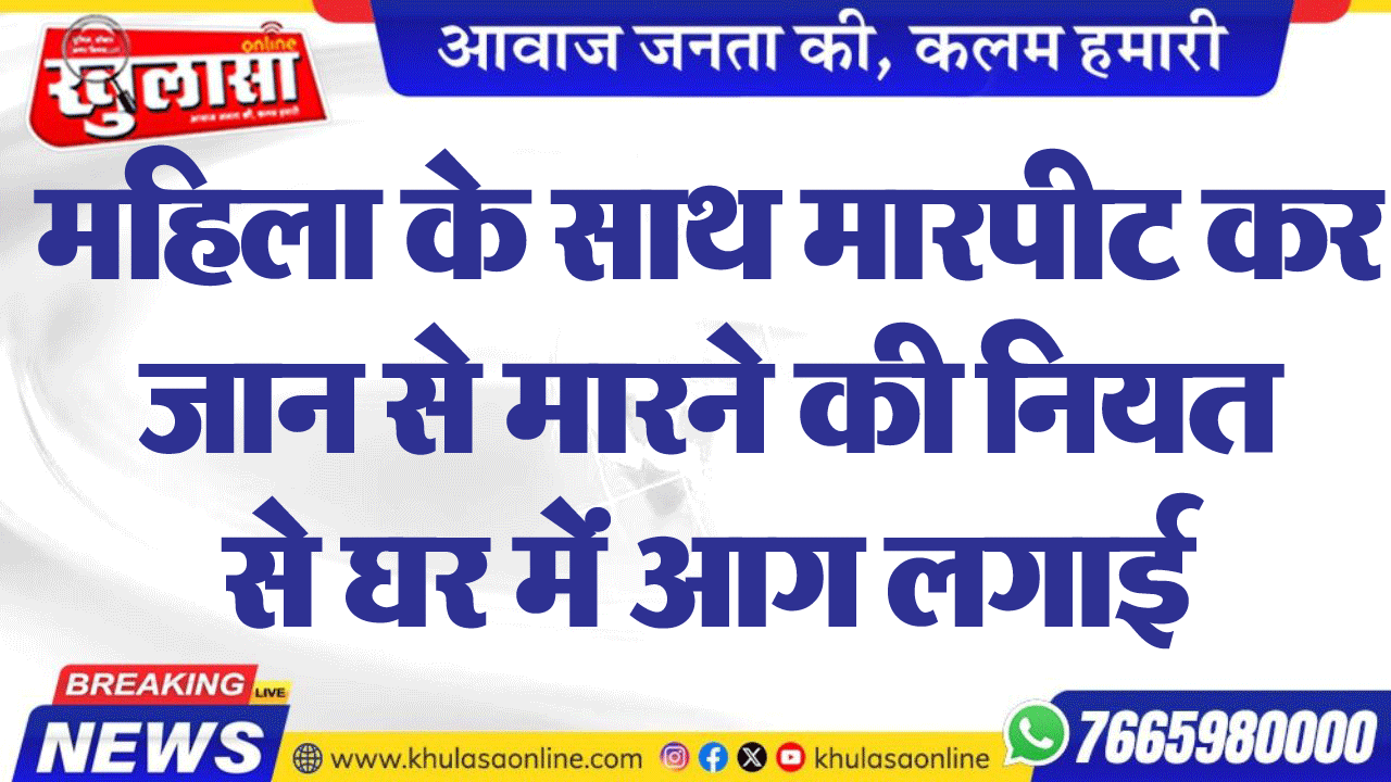 महिला के साथ मारपीट कर जान से मारने की नियत से घर में आग लगाई