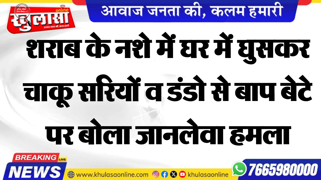 शराब के नशे में घर में घुसकर चाकू सरियों व डंडो से बाप बेटे पर बोला जानलेवा हमला