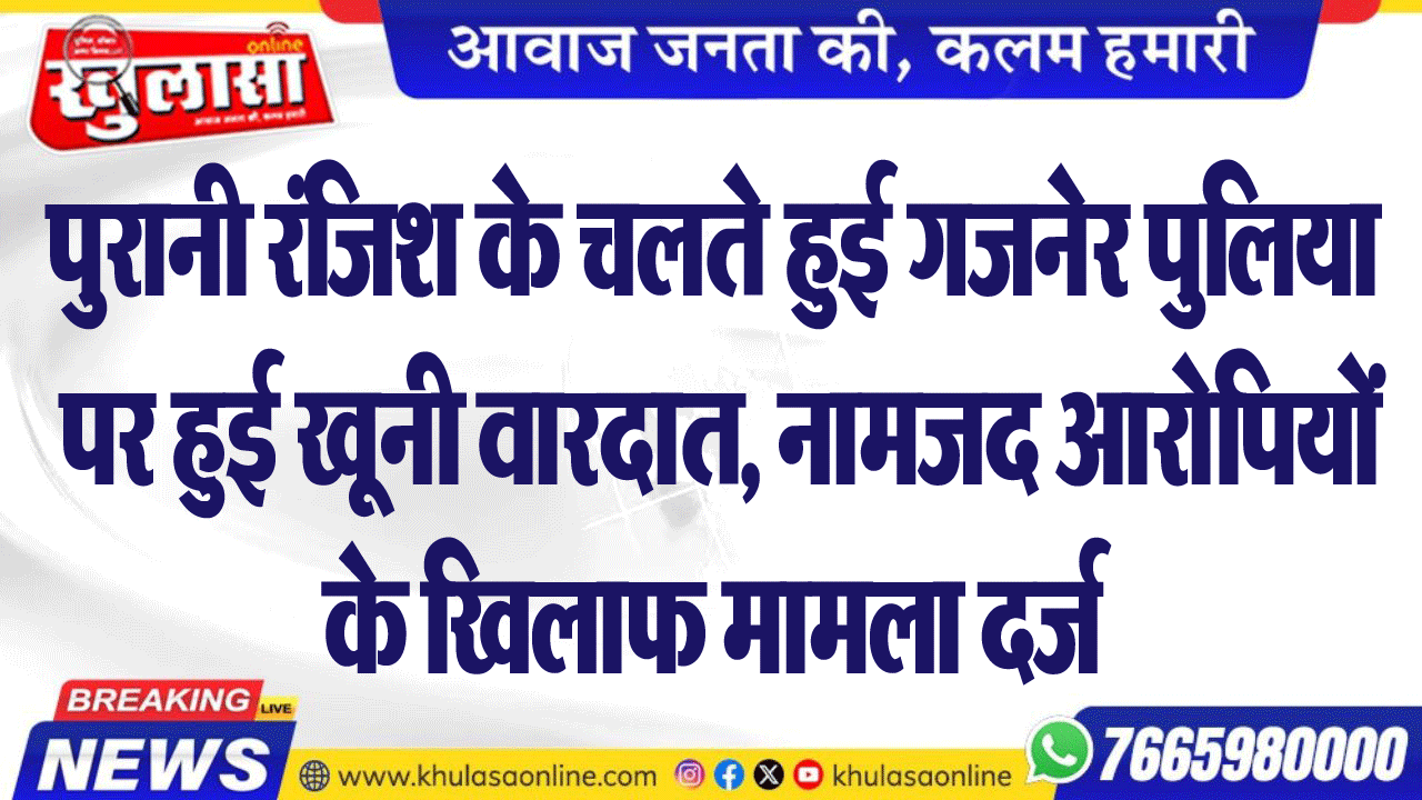 पुरानी रंजिश के चलते हुई गजनेर पुलिया पर हुई खूनी वारदात, नामजद आरोपियों के खिलाफ मामला दर्ज