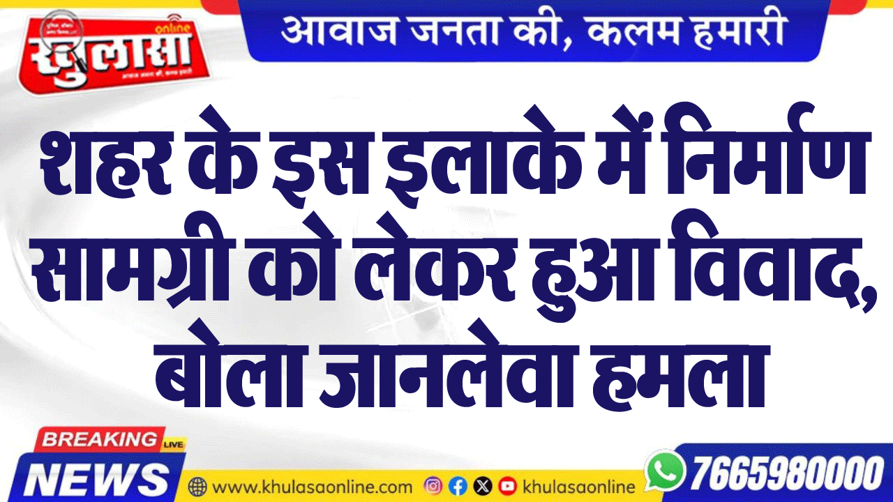 शहर के इस इलाके में निर्माण सामग्री को लेकर हुआ विवाद, बोला जानलेवा हमला