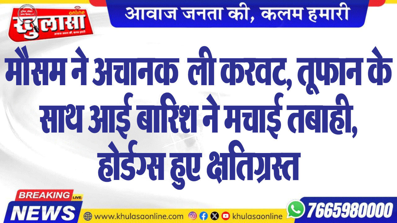 मौसम ने अचानक  ली करवट, तूफान के साथ आई बारिश ने मचाई तबाही,होर्डग्स हुए क्षतिग्रस्त