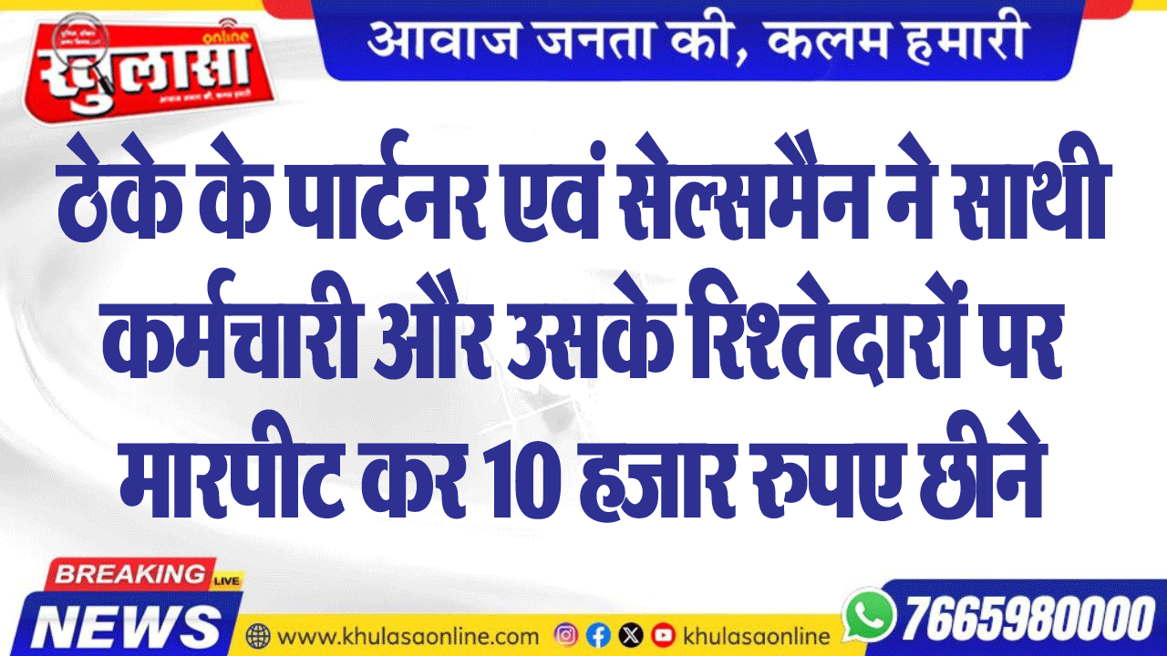 ठेके के पार्टनर एवं सेल्समैन ने साथी कर्मचारी और उसके रिश्तेदारों पर मारपीट कर 10 हजार रुपए छीनने