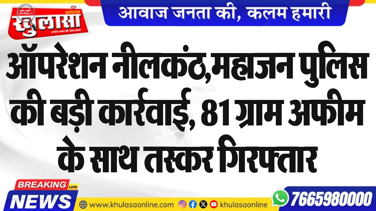 ऑपरेशन नीलकंठ,महाजन पुलिस की बड़ी कार्रवाई, 81 ग्राम अफीम के साथ तस्कर गिरफ्तार