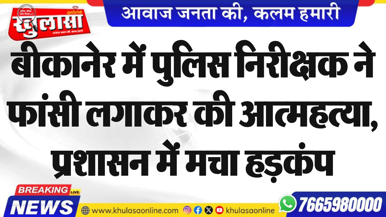 बीकानेर में पुलिस निरीक्षक ने फांसी लगाकर की आत्महत्या, प्रशासन में मचा हडक़ंप