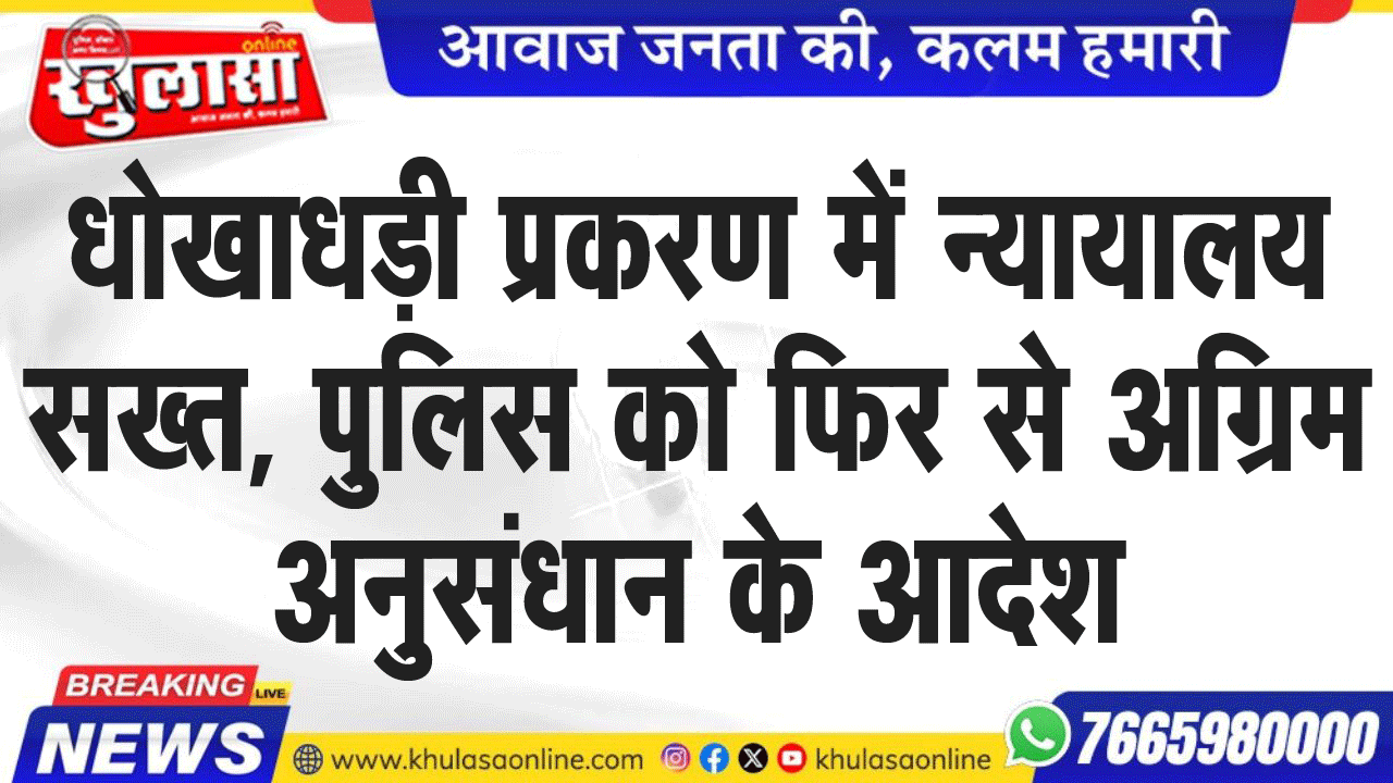 धोखाधड़ी प्रकरण में न्यायालय सख्त, पुलिस को फिर से अग्रिम अनुसंधान के आदेश