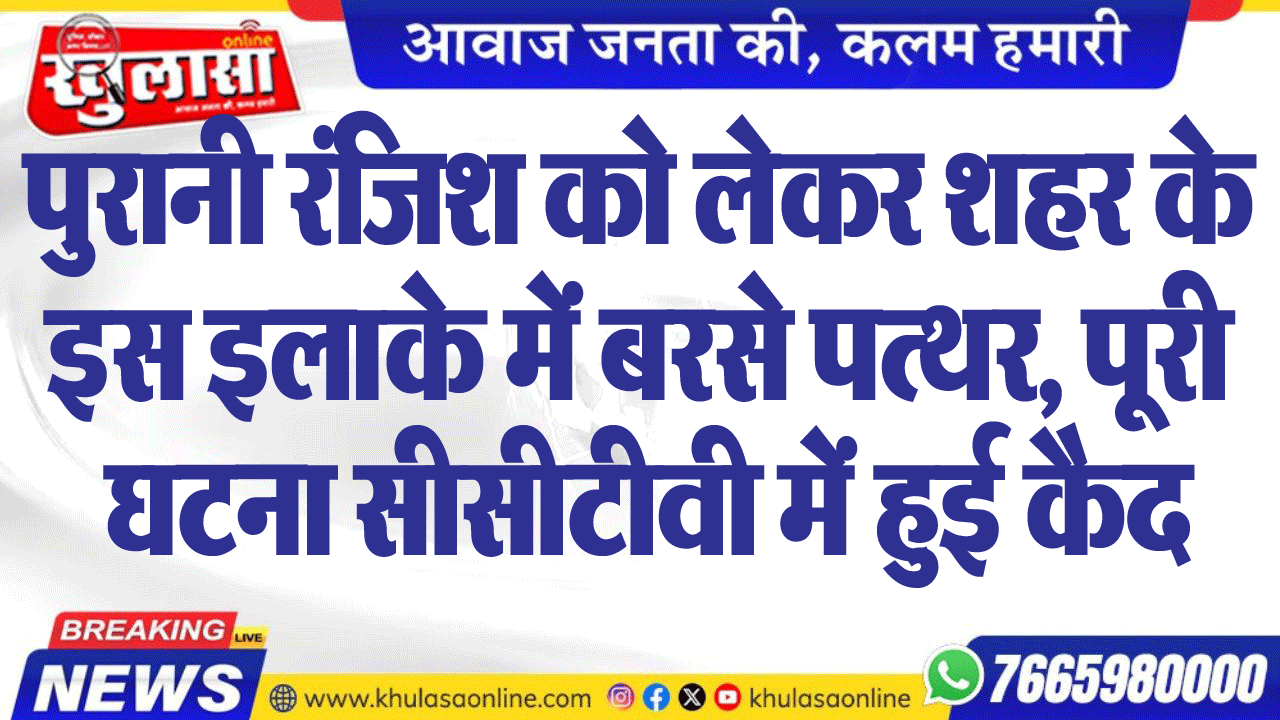 पुरानी रंजिश को लेकर शहर के इस इलाके में बरसे पत्थर, पूरी घटना सीसीटीवी में हुई कैद