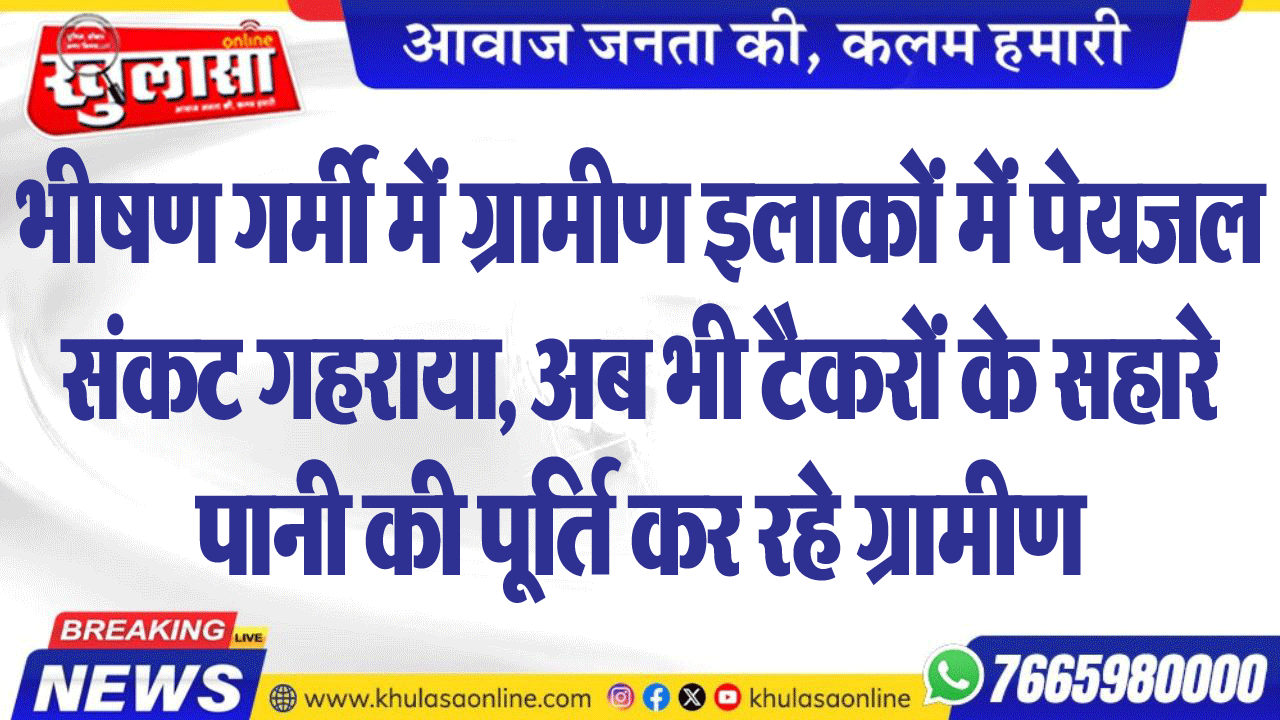 भीषण गर्मी में ग्रामीण इलाकों में पेयजल संकट गहराया, अब भी टैकरों के सहारे पानी की पूर्ति कर रहे ग्रामीण