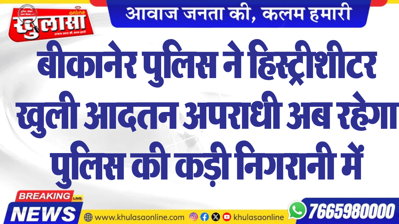 बीकानेर पुलिस ने हिस्ट्रीशीटर खुलीआदतन अपराधी अब रहेगा पुलिस की कड़ी निगरानी में