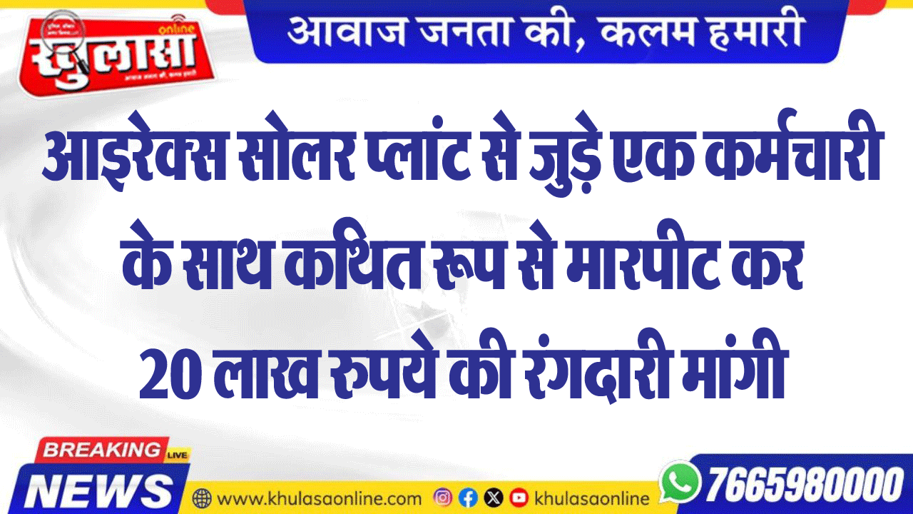 आइरेक्स सोलर प्लांट से जुड़े एक कर्मचारी के साथ कथित रूप से मारपीट कर 20 लाख रुपये की रंगदारी मांगी