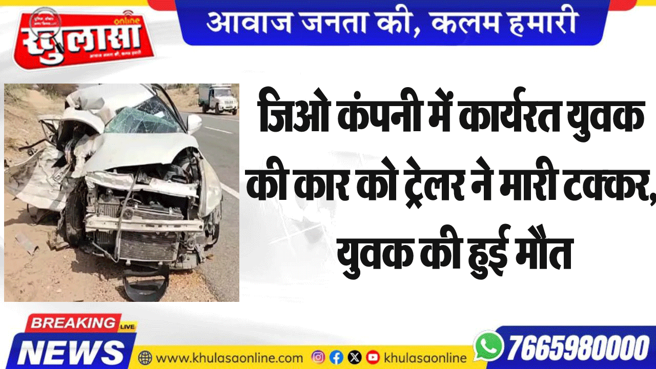 जिओ कंपनी में कार्यरत युवक की कार को ट्रेलर ने मारी टक्कर, युवक की हुई मौत
