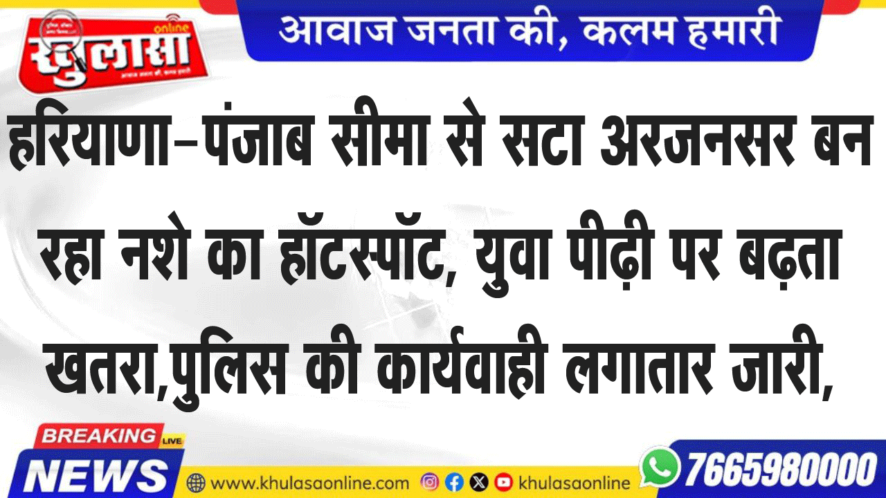 हरियाणा-पंजाब सीमा से सटा अरजनसर बन रहा नशे का हॉटस्पॉट, युवा पीढ़ी पर बढ़ता खतरा,पुलिस की कार्यवाही लगातार जारी,