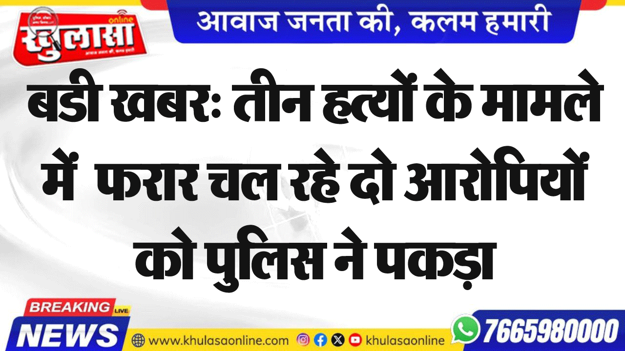 बडी खबर: तीन हत्यों के मामले में  फरार चल रहे दो आरोपियों को पुलिस ने पकड़ा
