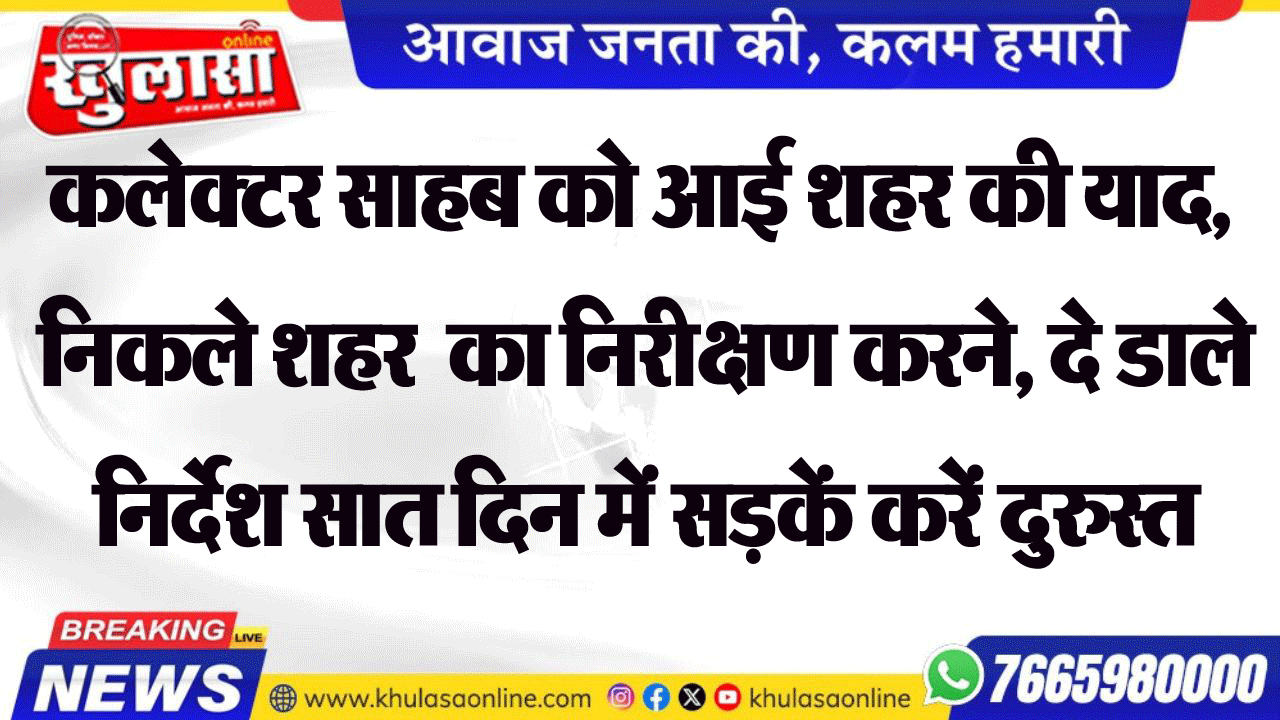 कलेक्टर साहब को आई शहर की याद, निकले शहर  का निरीक्षण करने, दे डाले निर्देश सात दिन में सडक़ें करें दुरुस्त