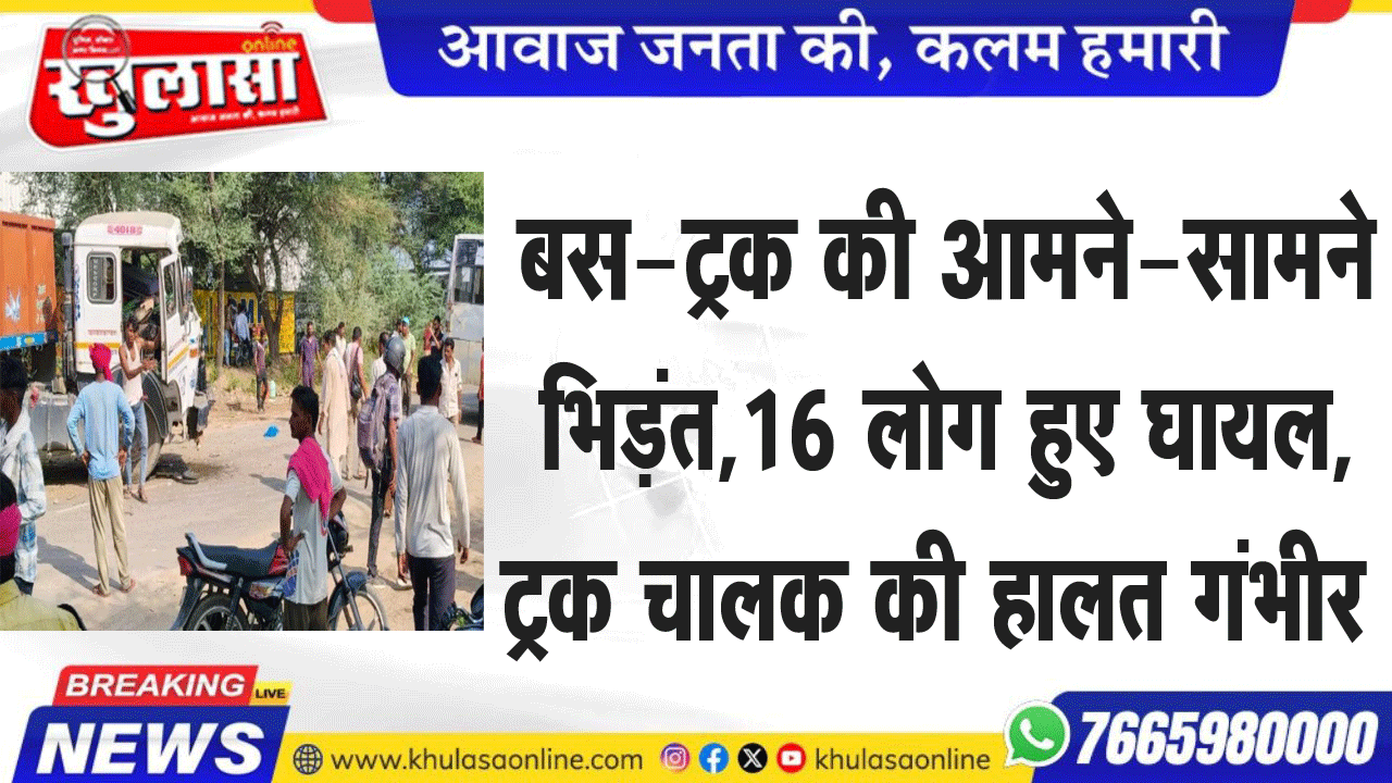 बस-ट्रक की आमने-सामने भिड़ंत, 16 लोग हुए घायल, ट्रक चालक की हालत गंभीर