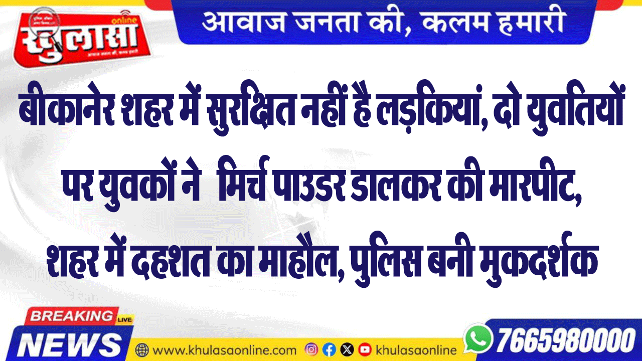 बीकानेर शहर में सुरक्षित नहीं है लड़कियां, दो युवतियों पर युवकों ने   मिर्च पाउडर डालकर की मारपीट, शहर में दहशत का माहौल, पुलिस बनी मुकदर्शक