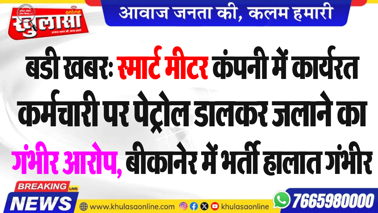 बडी खबर: स्मार्ट मीटर कंपनी में कार्यरत कर्मचारी पर पेट्रोल डालकर जलाने का गंभीर आरोप, बीकानेर में भर्ती हालात गंभीर