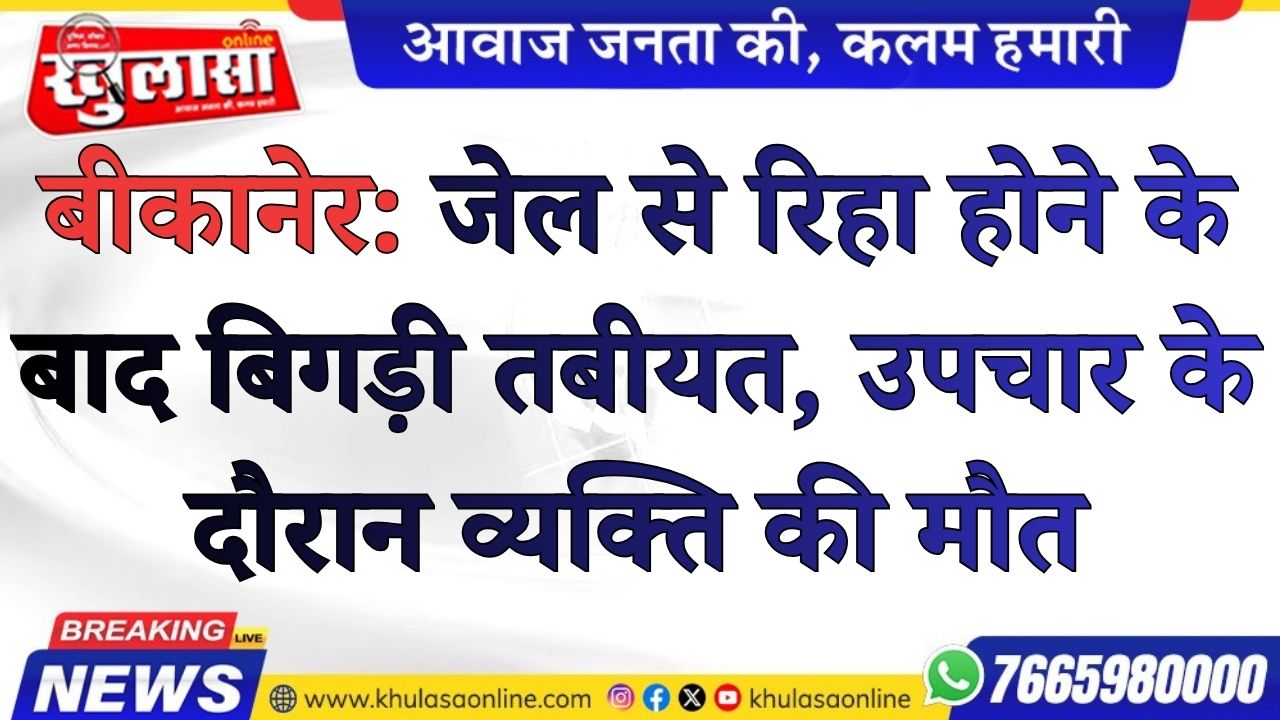 बीकानेर: जेल से रिहा होने के बाद बिगड़ी तबीयत, उपचार के दौरान व्यक्ति की मौत