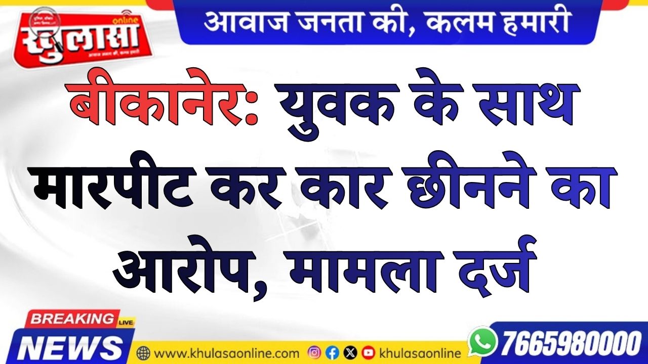 बीकानेर: युवक के साथ मारपीट कर कार छीनने का आरोप, मामला दर्ज