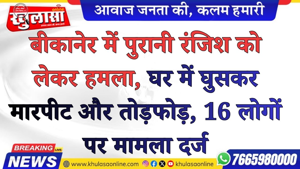 बीकानेर में पुरानी रंजिश को लेकर हमला, घर में घुसकर मारपीट और तोड़फोड़, 16 लोगों पर मामला दर्ज