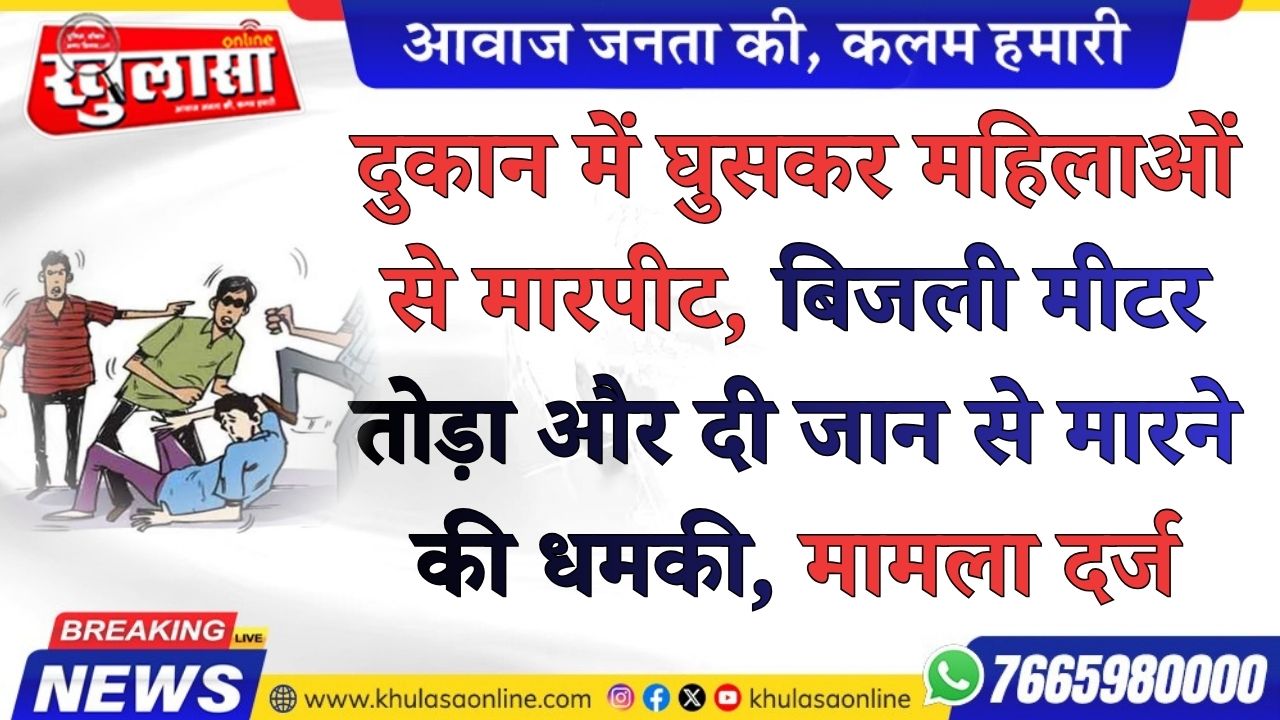दुकान में घुसकर महिलाओं से मारपीट, बिजली मीटर तोड़ा और दी जान से मारने की धमकी, मामला दर्ज
