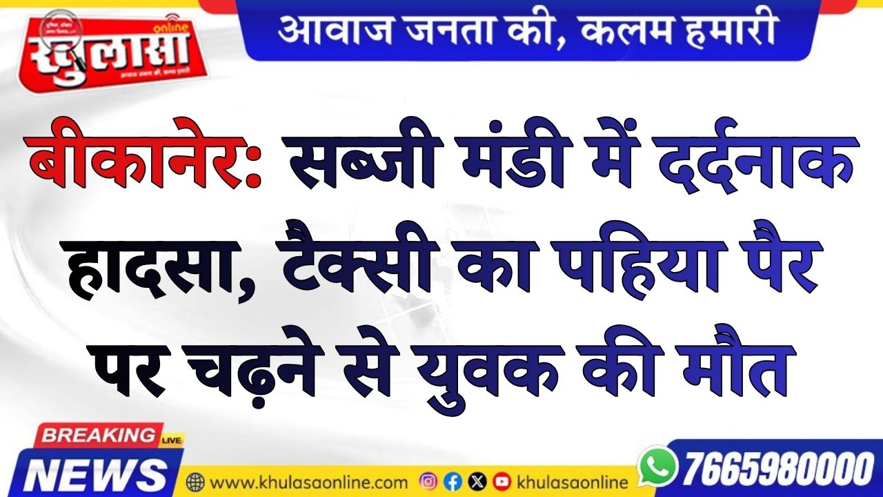 बीकानेर: सब्जी मंडी में दर्दनाक हादसा, टैक्सी का पहिया पैर पर चढ़ने से युवक की मौत