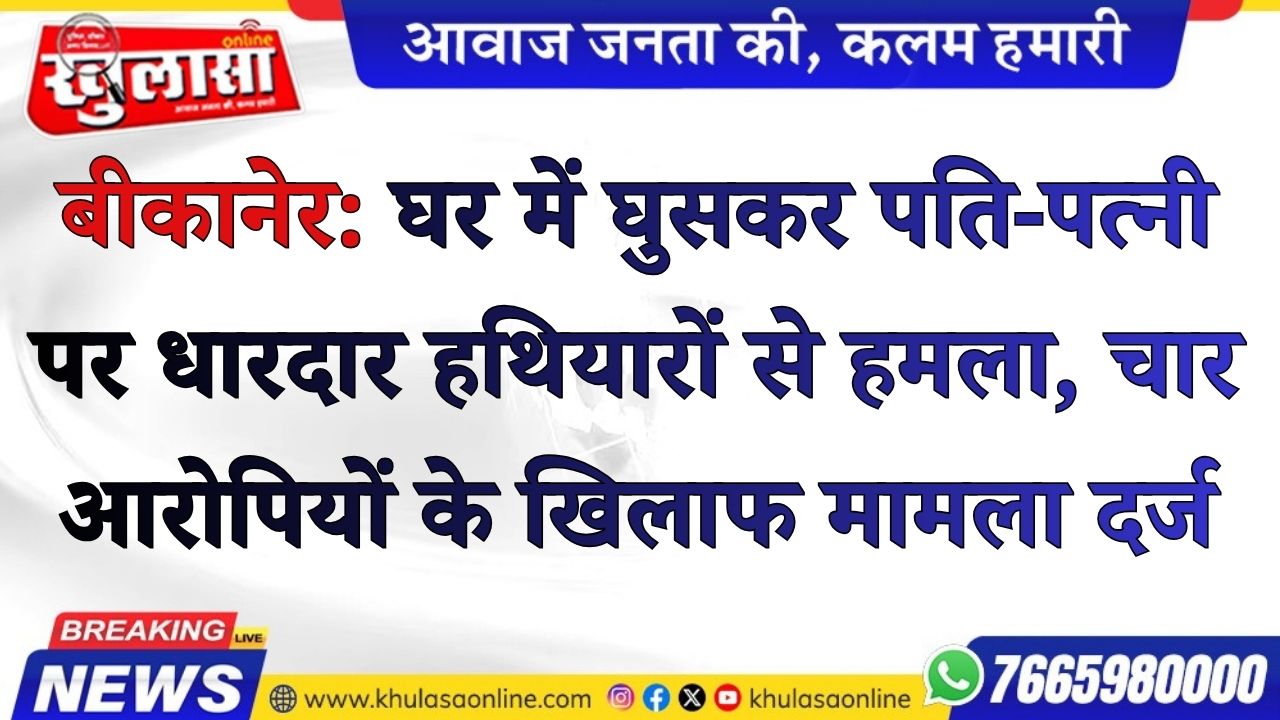 बीकानेर: घर में घुसकर पति-पत्नी पर धारदार हथियारों से हमला, चार आरोपियों के खिलाफ मामला दर्ज