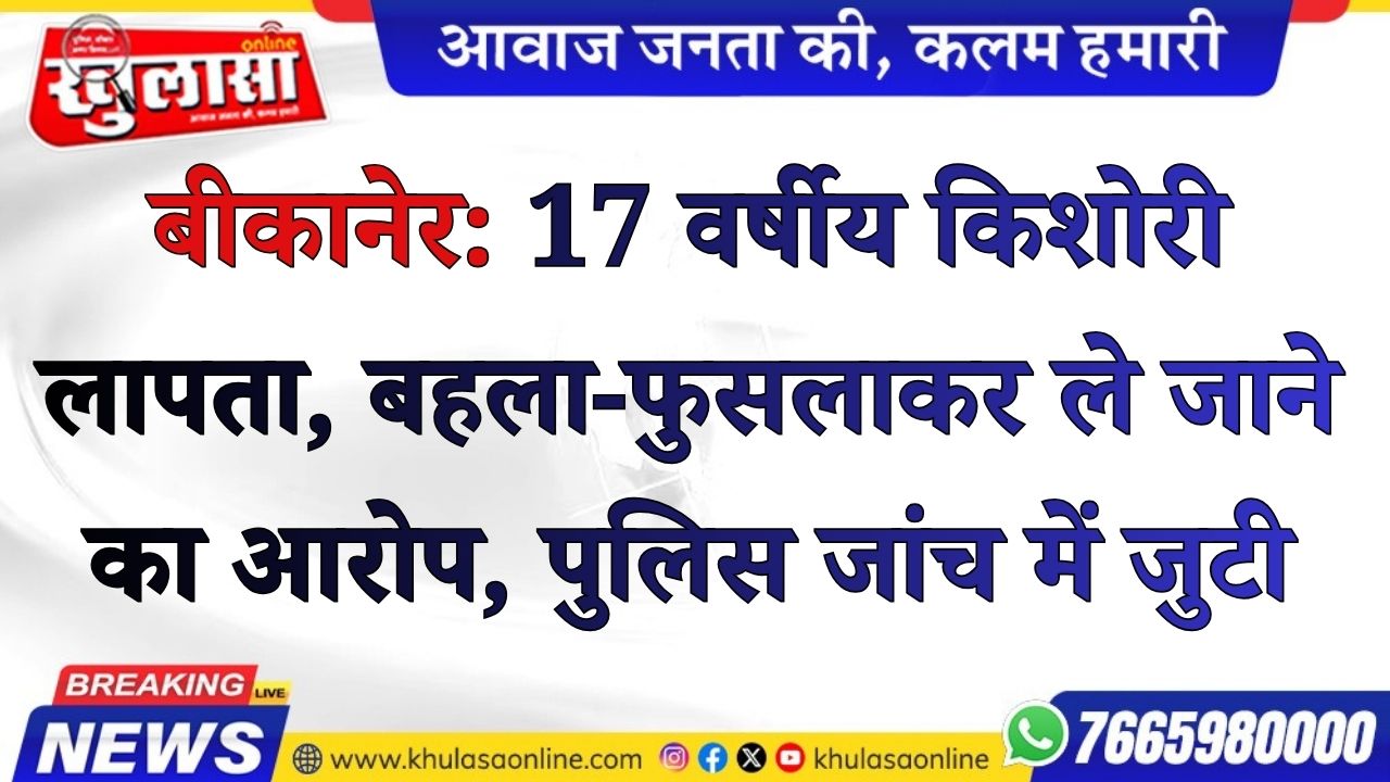 बीकानेर: 17 वर्षीय किशोरी लापता, बहला-फुसलाकर ले जाने का आरोप, पुलिस जांच में जुटी
