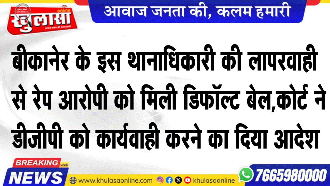 बीकानेर के इस थानाधिकारी की लापरवाही से रेप आरोपी को मिली डिफॉल्ट बेल,कोर्ट ने डीजीपी को कार्यवाही करने का दिया आदेश