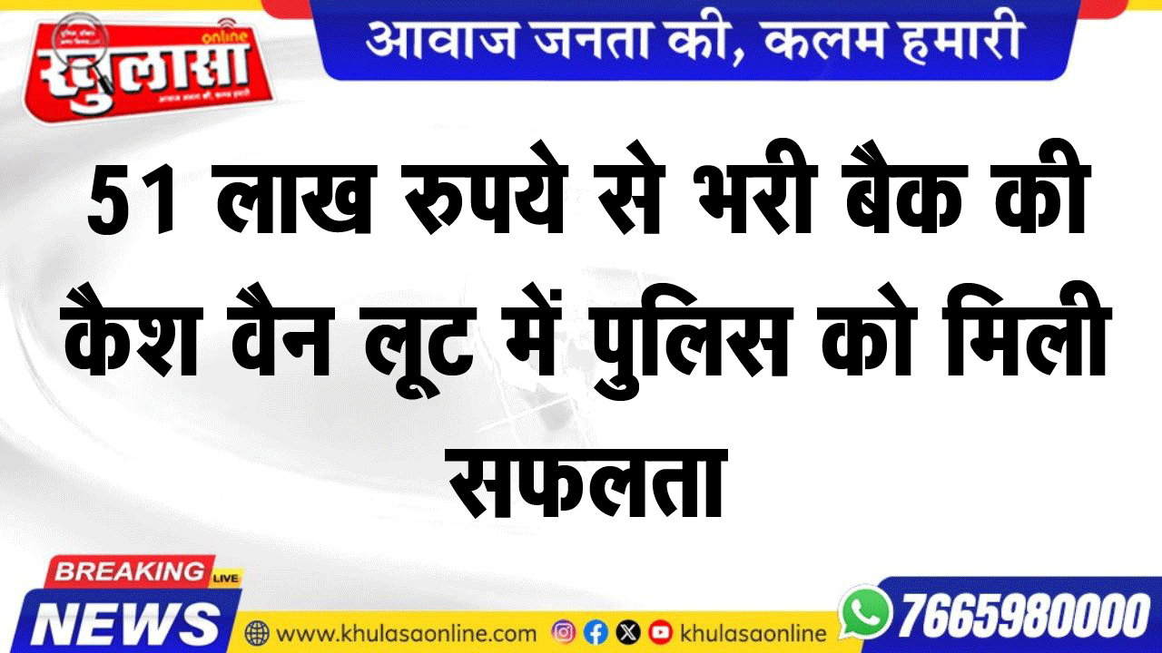 51 लाख रुपये से भरी बैक की कैश वैन लूट में पुलिस को मिली सफलता