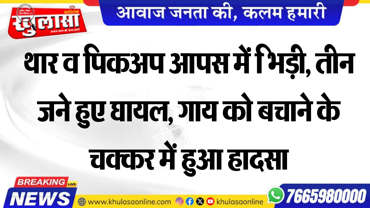 थार व पिकअप आपस में भिड़ी, तीन जने हुए घायल, गाय को बचाने के चक्कर में हुआ हादसा