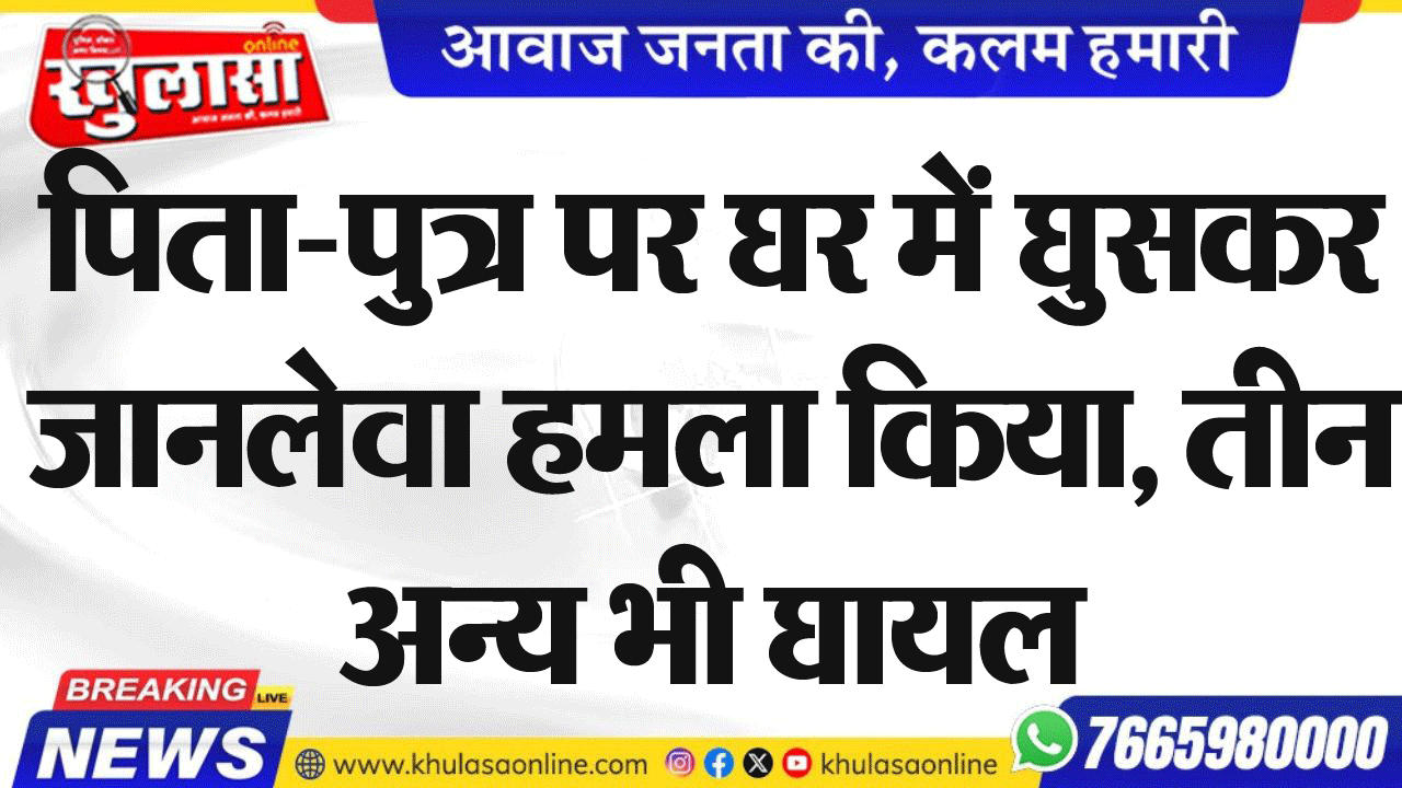 पिता-पुत्र पर घर में घुसकर जानलेवा हमला किया, तीन अन्य भी घायल
