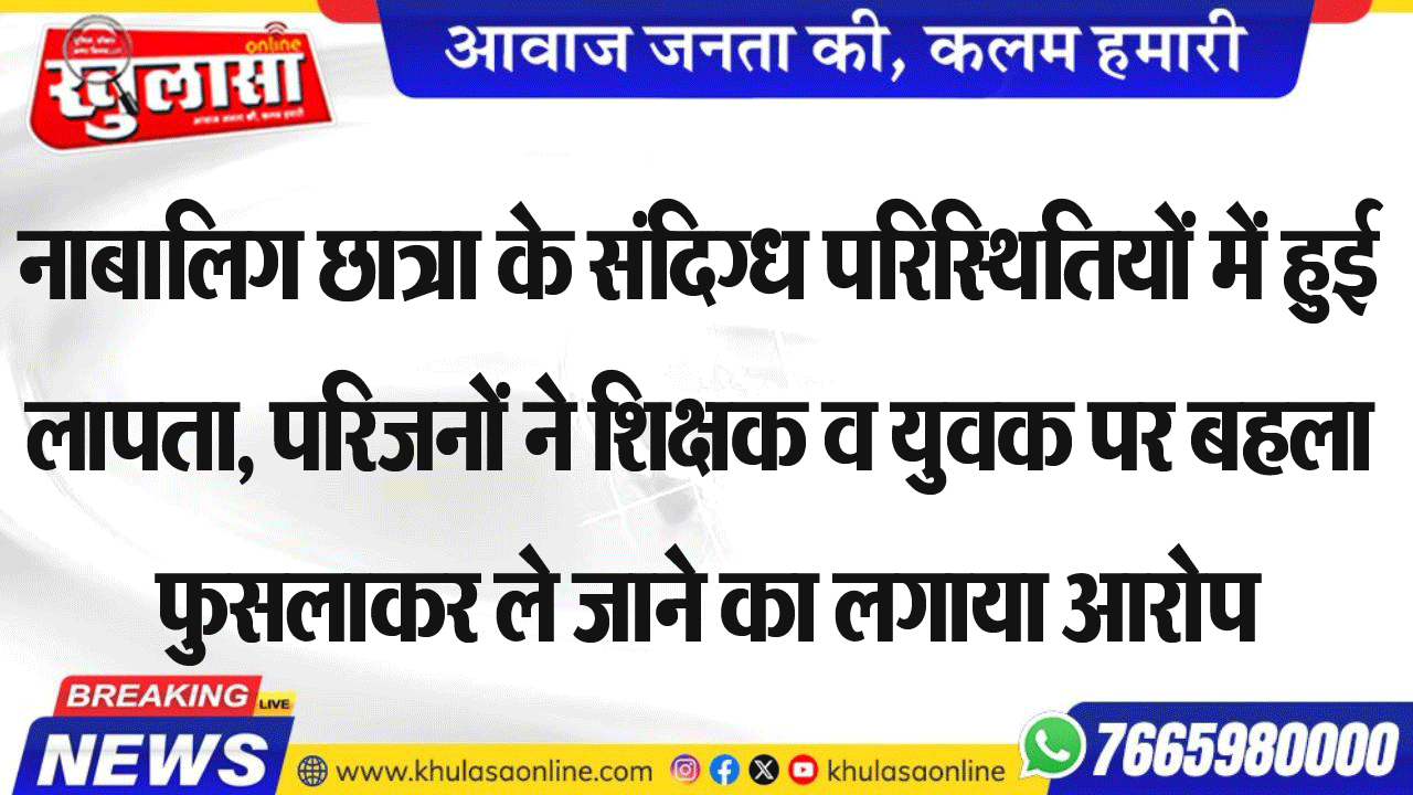 नाबालिग छात्रा के संदिग्ध परिस्थितियों में हुई लापता, परिजनों ने शिक्षक व युवक पर बहला फुसलाकर ले जाने का लगाया आरोप