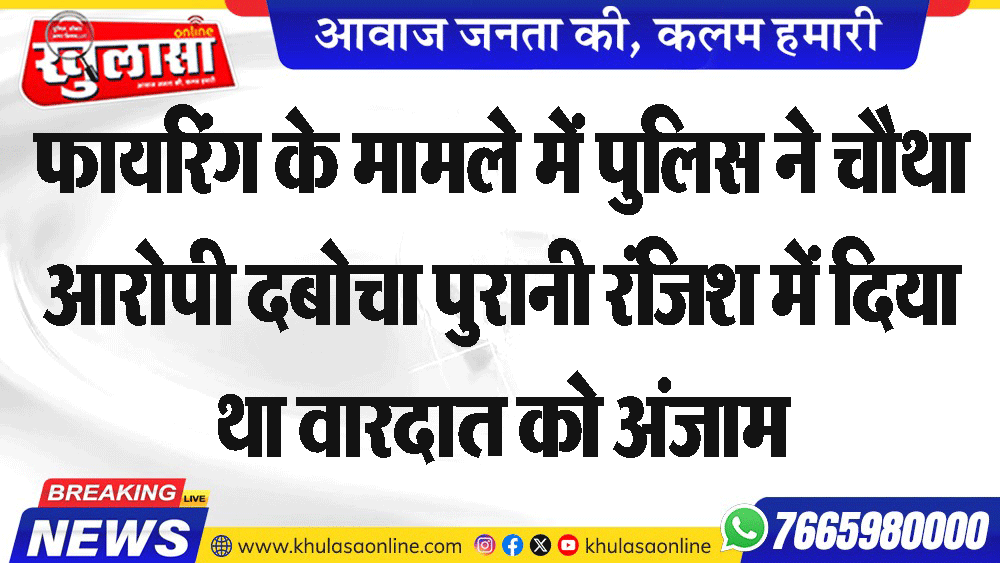 फायरिंग के मामले में पुलिस ने चौथा आरोपी दबोचा पुरानी रंजिश में दिया था वारदात को अंजाम