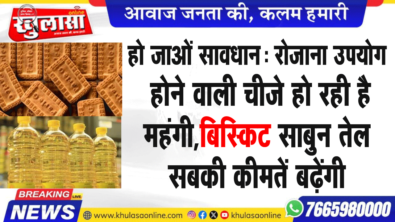 हो जाओं सावधान: रोजाना उपयोग होने वाली चीजे हो रही है महंगी, बिस्किट साबुन तेल सबकी कीमतें बढ़ेंगी