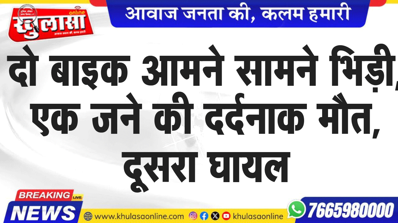 दो बाइक आमने सामने भिड़ी, एक जने की दर्दनाक मौत, दूसरा घायल