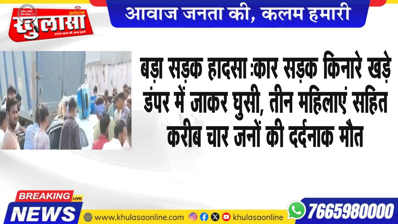 बड़ा सडक़ हादसा:कार सडक़ किनारे खड़े डंपर में जाकर घुसी, तीन महिलाएं सहित करीब चार जनों की दर्दनाक मौत
