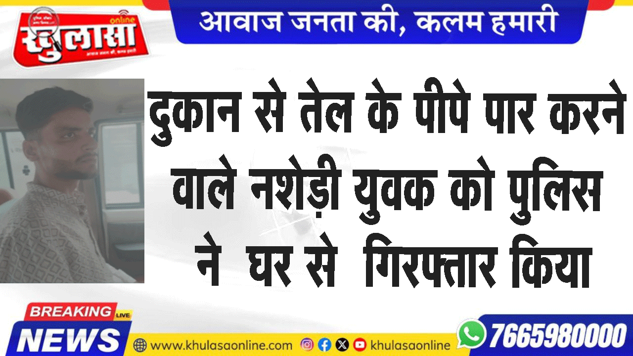दुकान से तेल के पीपे पार करने वाले नशेड़ी युवक को पुलिस ने  घर से  गिरफ्तार किया