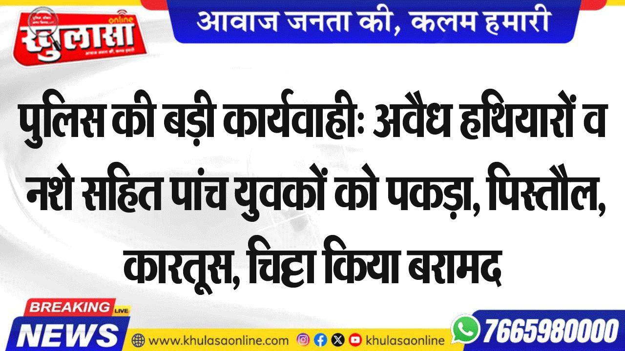 पुलिस की बड़ी कार्यवाही: अवैध हथियारों व नशे सहित पांच युवकों को पकड़ा, पिस्तौल, कारतूस, चिट्टा किया बरामद