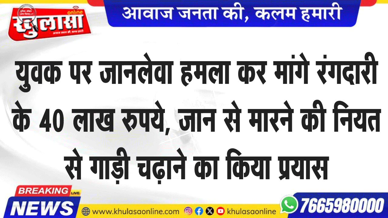 युवक पर जानलेवा हमला कर मांगे रंगदारी के 40 लाख रुपये, जान से मारने की नियत से गाड़ी चढ़ाने का किया प्रयास