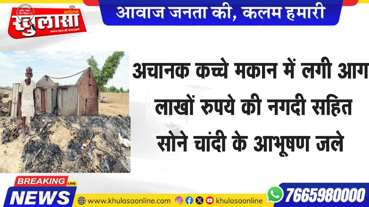 अचानक कच्चे मकान में लगी आग, लाखों रुपये की नगदी सहित सोने चांदी के आभूषण जले