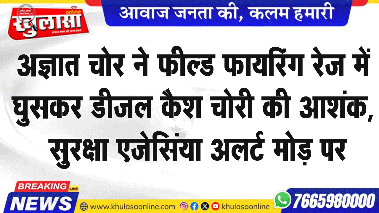 अज्ञात चोर ने फील्ड फायरिंग रेज में घुसकर डीजल कैश चोरी की आशंक, सुरक्षा एजेसिंया अलर्ट मोड़ पर