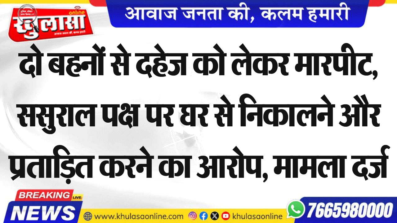 दो बहनों से दहेज को लेकर मारपीट,ससुराल पक्ष पर घर से निकालने और प्रताडि़त करने का आरोप, मामला दर्ज