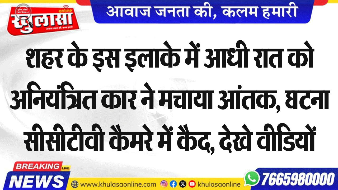 शहर के इस इलाके में आधी रात को अनियंत्रित कार ने मचाया आंतक, घटना सीसीटीवी कैमरे में कैद, देखे वीडियों